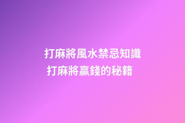 打麻將風水禁忌知識 打麻將贏錢的秘籍